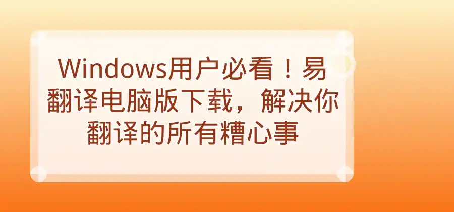 易翻译电脑版怎么下载？Windows用户操作指南-易翻译官网