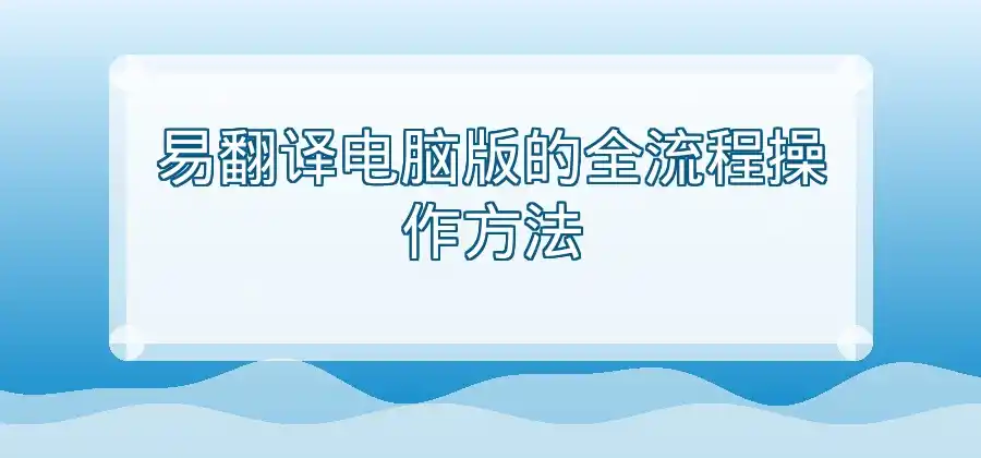 易翻译电脑版怎么使用？电脑端操作方法介绍-易翻译官网